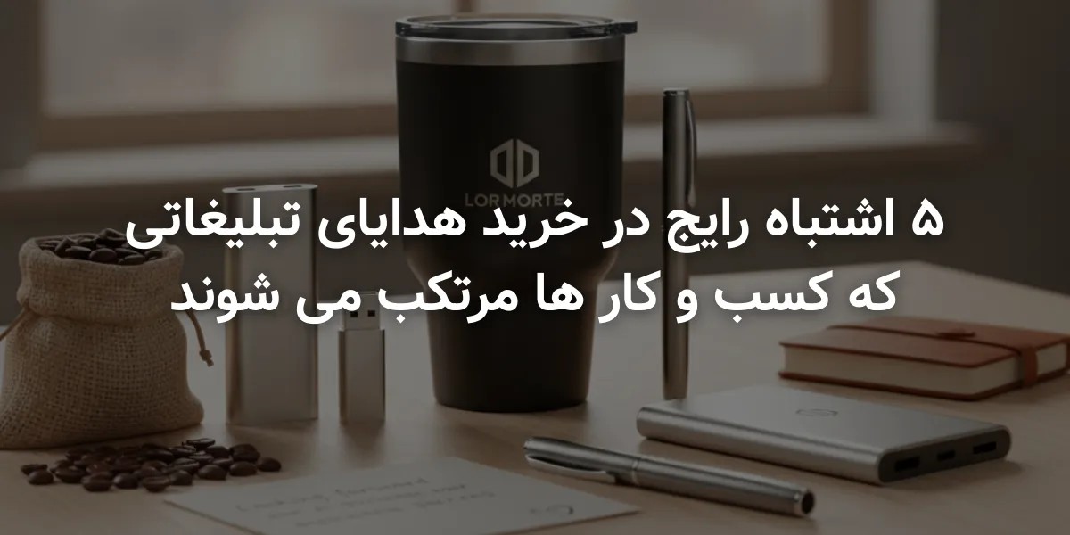 ۵ اشتباه رایج در خرید هدایای تبلیغاتی که کسب و کار ها مرتکب می شوند